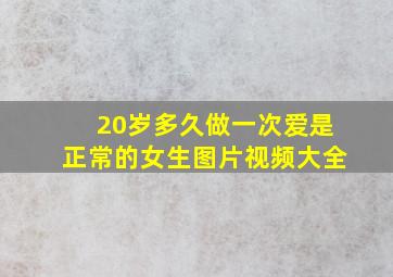 20岁多久做一次爱是正常的女生图片视频大全