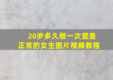 20岁多久做一次爱是正常的女生图片视频教程