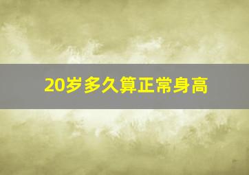 20岁多久算正常身高