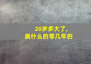 20岁多大了,属什么的零几年的