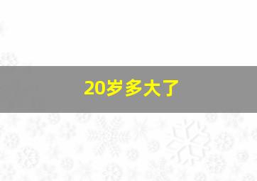 20岁多大了