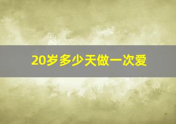 20岁多少天做一次爱