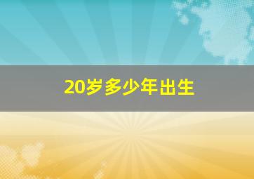 20岁多少年出生