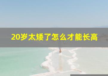 20岁太矮了怎么才能长高