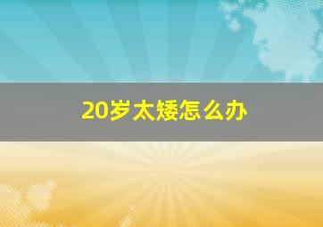 20岁太矮怎么办