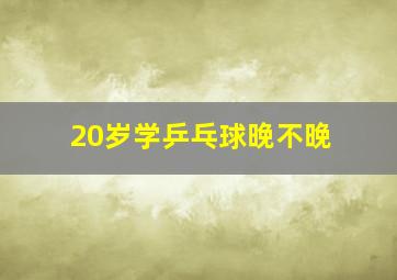 20岁学乒乓球晚不晚