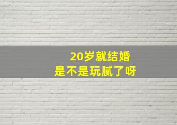 20岁就结婚是不是玩腻了呀