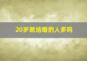 20岁就结婚的人多吗