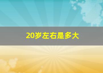 20岁左右是多大