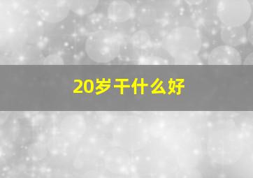 20岁干什么好