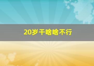 20岁干啥啥不行