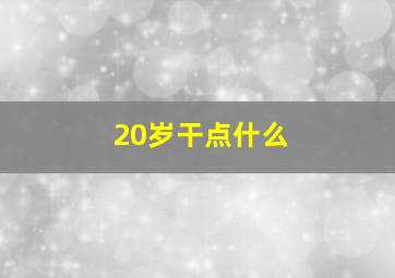 20岁干点什么