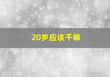 20岁应该干嘛