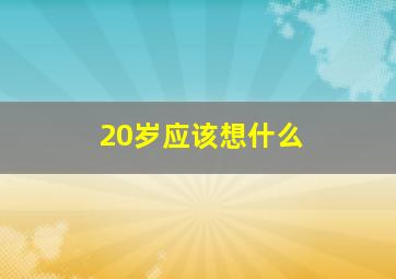 20岁应该想什么