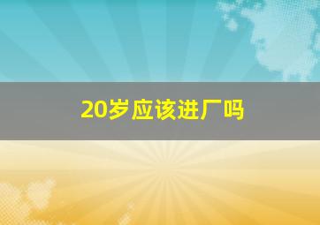 20岁应该进厂吗