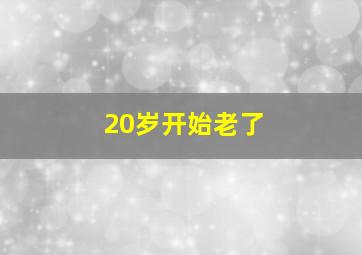 20岁开始老了