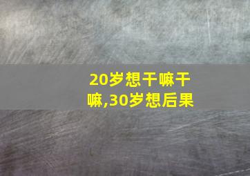 20岁想干嘛干嘛,30岁想后果