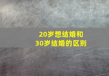 20岁想结婚和30岁结婚的区别