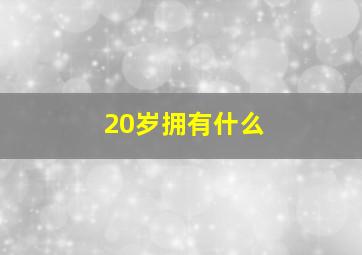 20岁拥有什么