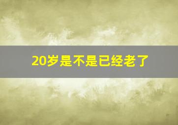 20岁是不是已经老了