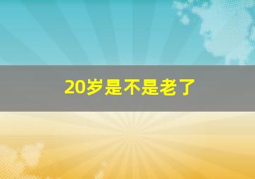 20岁是不是老了