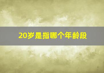 20岁是指哪个年龄段