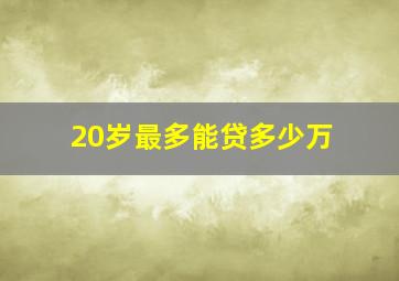 20岁最多能贷多少万