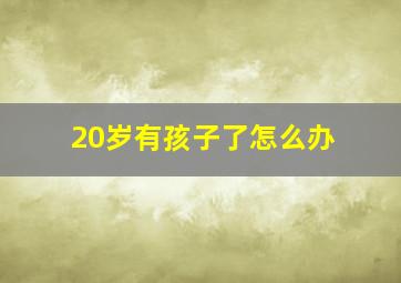 20岁有孩子了怎么办