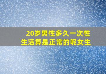 20岁男性多久一次性生活算是正常的呢女生