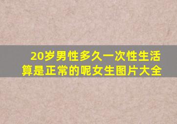 20岁男性多久一次性生活算是正常的呢女生图片大全