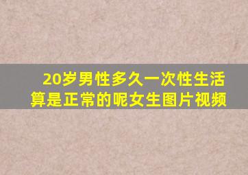 20岁男性多久一次性生活算是正常的呢女生图片视频