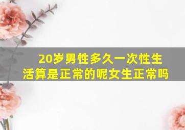 20岁男性多久一次性生活算是正常的呢女生正常吗