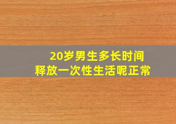 20岁男生多长时间释放一次性生活呢正常