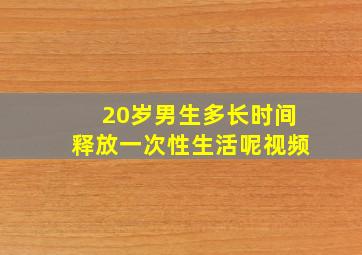 20岁男生多长时间释放一次性生活呢视频