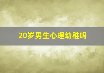 20岁男生心理幼稚吗