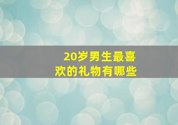 20岁男生最喜欢的礼物有哪些