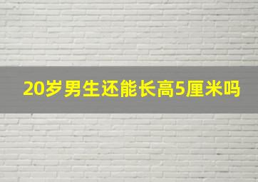 20岁男生还能长高5厘米吗