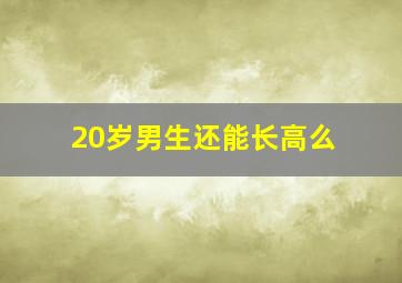 20岁男生还能长高么