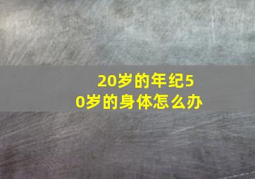 20岁的年纪50岁的身体怎么办