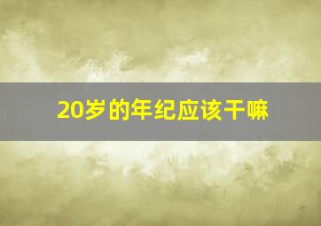 20岁的年纪应该干嘛