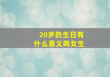 20岁的生日有什么意义吗女生