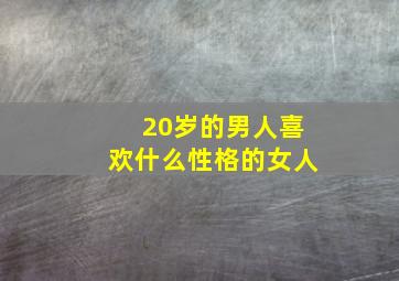 20岁的男人喜欢什么性格的女人