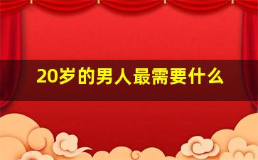 20岁的男人最需要什么