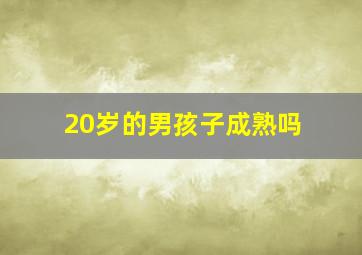 20岁的男孩子成熟吗