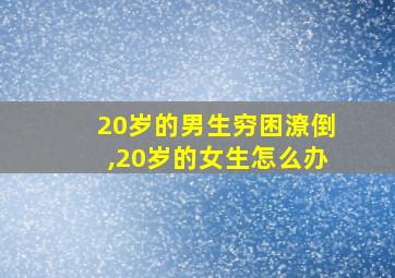 20岁的男生穷困潦倒,20岁的女生怎么办