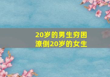 20岁的男生穷困潦倒20岁的女生