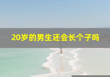 20岁的男生还会长个子吗