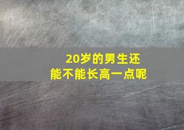 20岁的男生还能不能长高一点呢