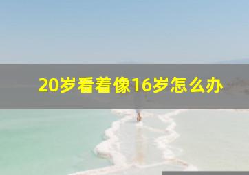 20岁看着像16岁怎么办