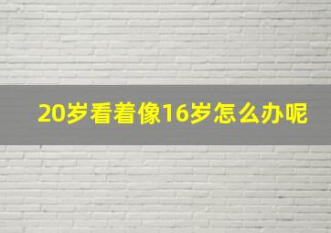 20岁看着像16岁怎么办呢